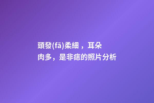 頭發(fā)柔細，耳朵肉多，是非痣的照片分析